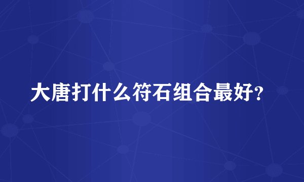 大唐打什么符石组合最好？