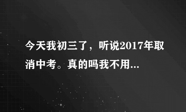 今天我初三了，听说2017年取消中考。真的吗我不用中考了吗