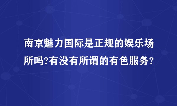 南京魅力国际是正规的娱乐场所吗?有没有所谓的有色服务?