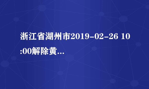 浙江省湖州市2019-02-26 10:00解除黄色大雾预警