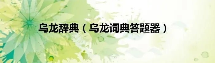 乌龙辞典（乌龙词典答题器）