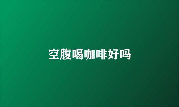 空腹喝咖啡好吗