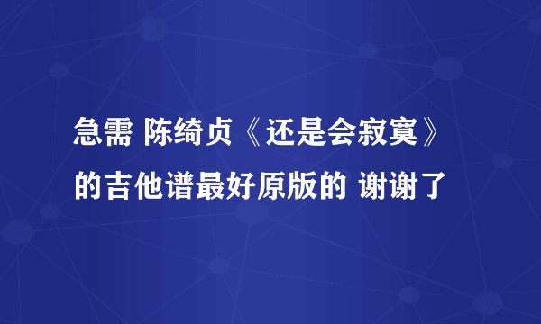 急需 陈绮贞《还是会寂寞》的吉他谱最好原版的 谢谢了