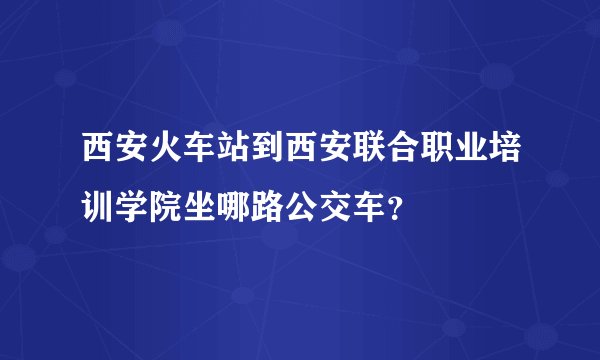 西安火车站到西安联合职业培训学院坐哪路公交车？