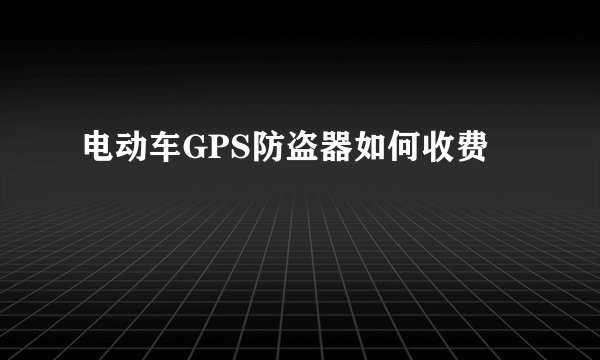电动车GPS防盗器如何收费