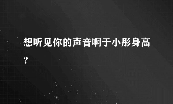 想听见你的声音啊于小彤身高？
