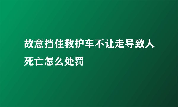 故意挡住救护车不让走导致人死亡怎么处罚