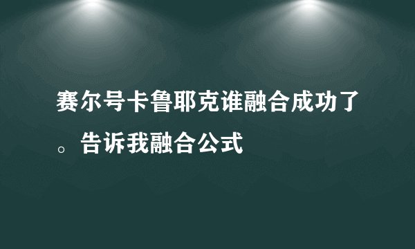 赛尔号卡鲁耶克谁融合成功了。告诉我融合公式