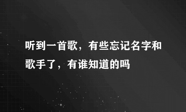 听到一首歌，有些忘记名字和歌手了，有谁知道的吗