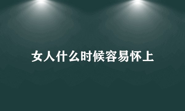 女人什么时候容易怀上