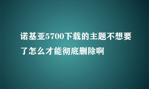 诺基亚5700下载的主题不想要了怎么才能彻底删除啊
