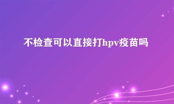 不检查可以直接打hpv疫苗吗