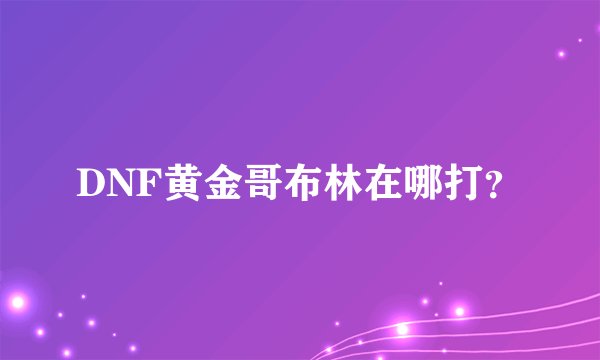 DNF黄金哥布林在哪打？