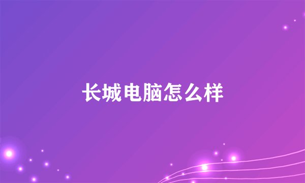 长城电脑怎么样