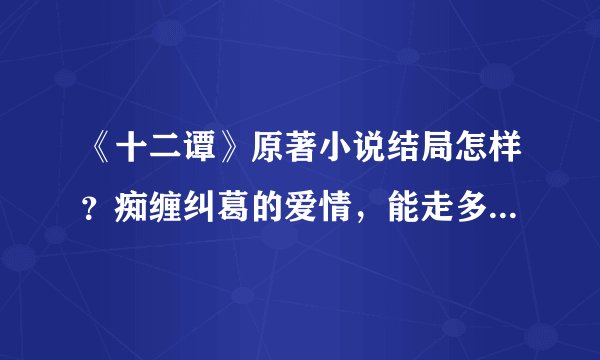 《十二谭》原著小说结局怎样？痴缠纠葛的爱情，能走多远  - 飞外网