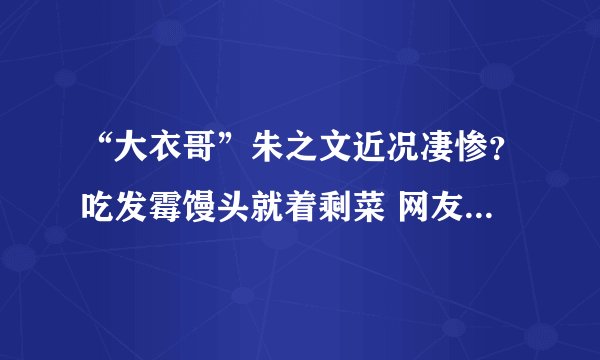 “大衣哥”朱之文近况凄惨？吃发霉馒头就着剩菜 网友感叹太朴实