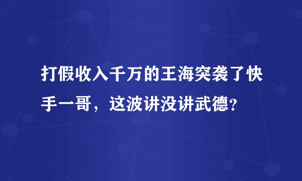 打假收入千万的王海突袭了快手一哥，这波讲没讲武德？