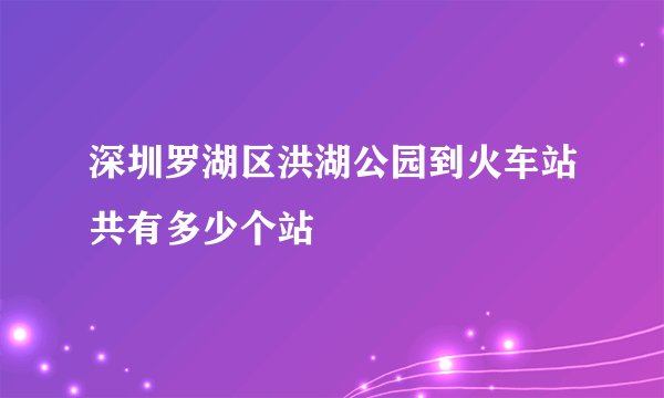 深圳罗湖区洪湖公园到火车站共有多少个站