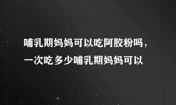 哺乳期妈妈可以吃阿胶粉吗，一次吃多少哺乳期妈妈可以