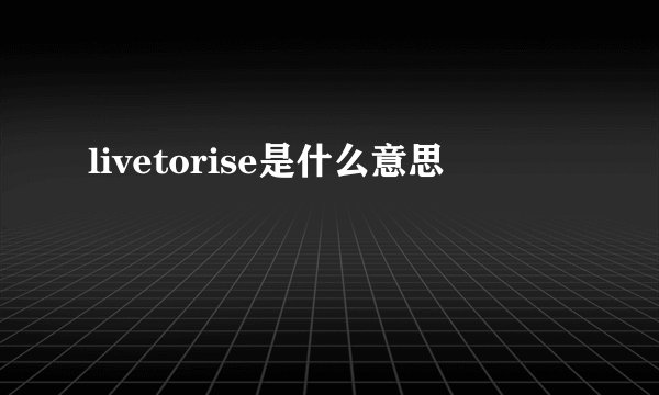 livetorise是什么意思