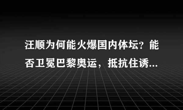 汪顺为何能火爆国内体坛？能否卫冕巴黎奥运，抵抗住诱惑最重要