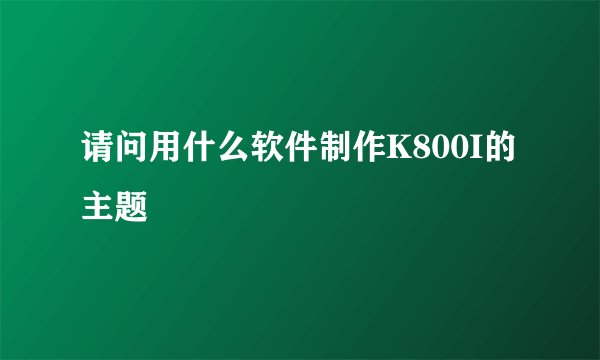 请问用什么软件制作K800I的主题