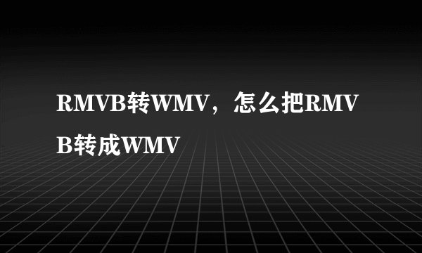 RMVB转WMV，怎么把RMVB转成WMV