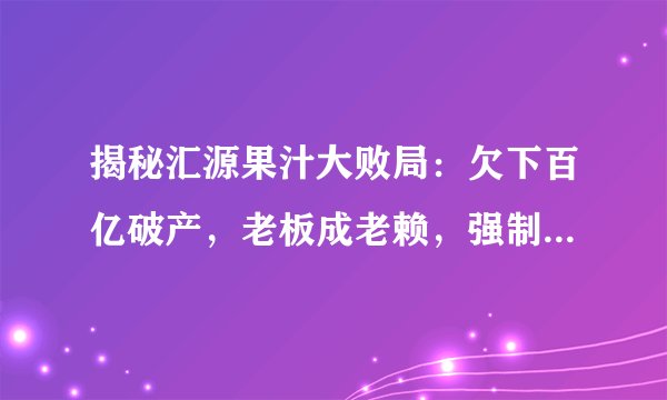 揭秘汇源果汁大败局：欠下百亿破产，老板成老赖，强制执行15亿