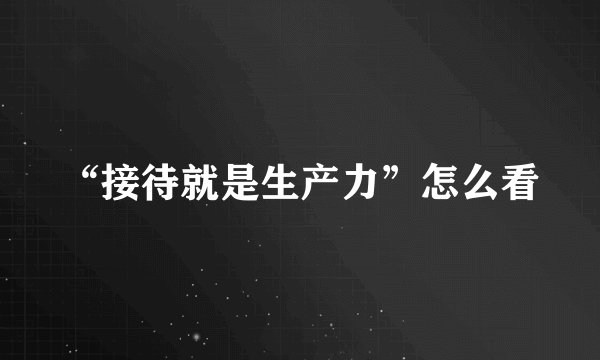 “接待就是生产力”怎么看