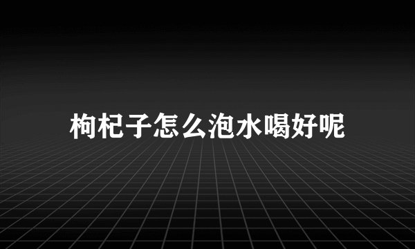 枸杞子怎么泡水喝好呢