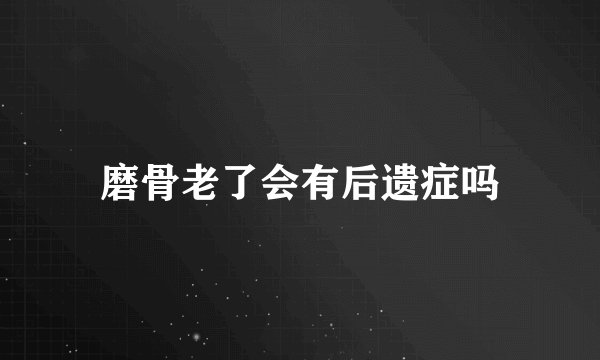 磨骨老了会有后遗症吗
