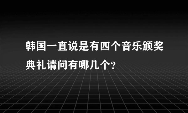 韩国一直说是有四个音乐颁奖典礼请问有哪几个？