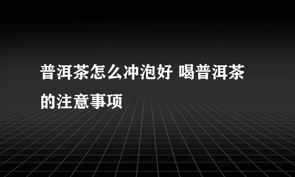 普洱茶怎么冲泡好 喝普洱茶的注意事项