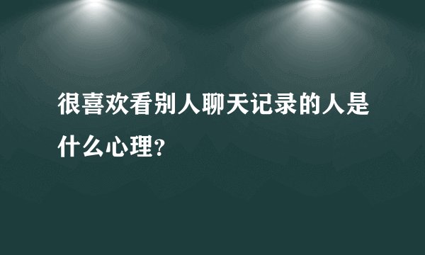 很喜欢看别人聊天记录的人是什么心理？