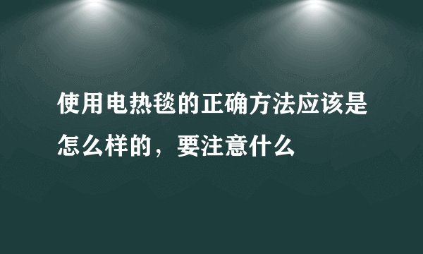 使用电热毯的正确方法应该是怎么样的，要注意什么