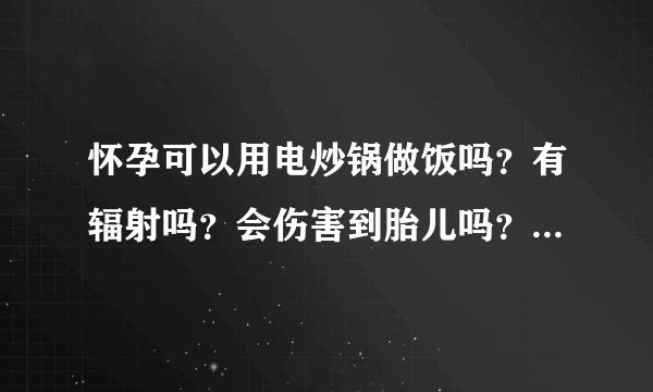 怀孕可以用电炒锅做饭吗？有辐射吗？会伤害到胎儿吗？谢谢医生