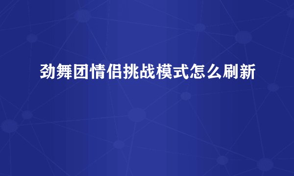 劲舞团情侣挑战模式怎么刷新