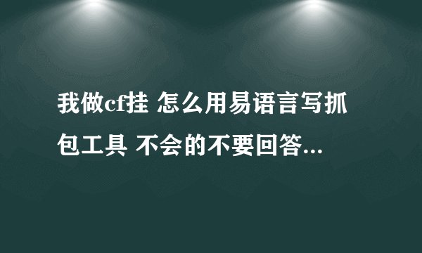 我做cf挂 怎么用易语言写抓包工具 不会的不要回答 与本题无关的不要回答，