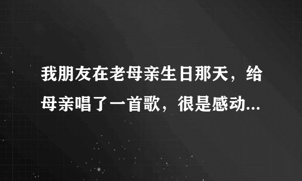 我朋友在老母亲生日那天，给母亲唱了一首歌，很是感动，我想评论一下？