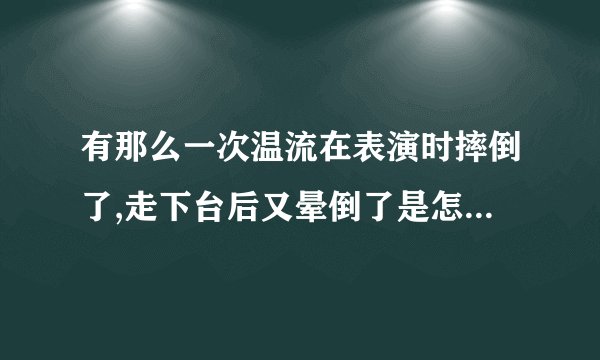 有那么一次温流在表演时摔倒了,走下台后又晕倒了是怎么回事?严重吗？