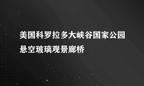 美国科罗拉多大峡谷国家公园悬空玻璃观景廊桥