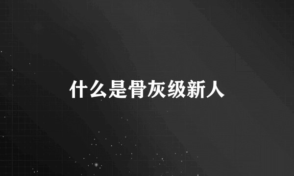 什么是骨灰级新人