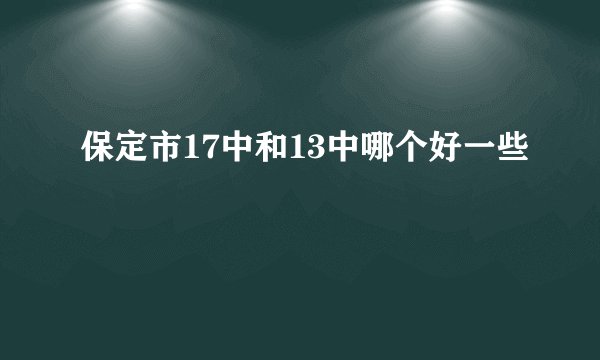 保定市17中和13中哪个好一些