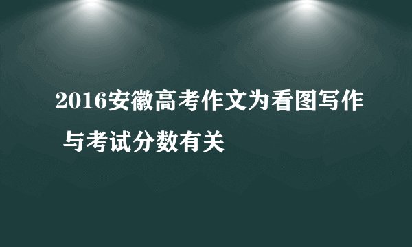 2016安徽高考作文为看图写作 与考试分数有关