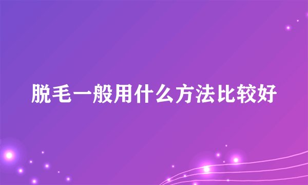 脱毛一般用什么方法比较好