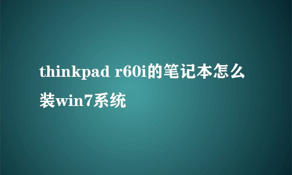 thinkpad r60i的笔记本怎么装win7系统