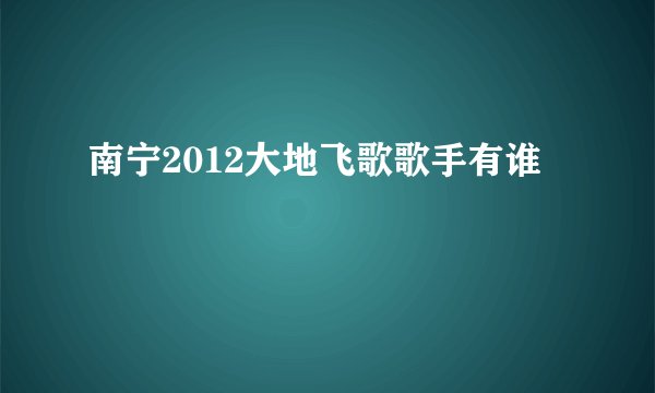 南宁2012大地飞歌歌手有谁