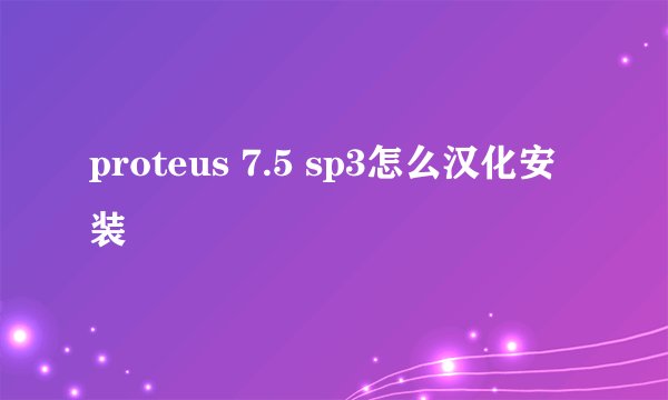 proteus 7.5 sp3怎么汉化安装