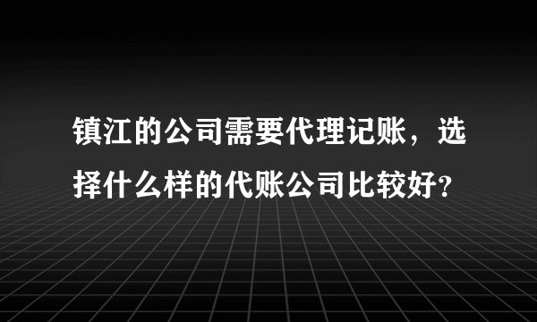 镇江的公司需要代理记账,选择什么样的代账公司比较好?