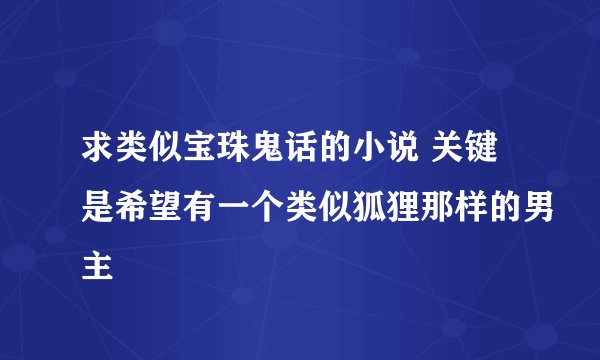 求类似宝珠鬼话的小说 关键是希望有一个类似狐狸那样的男主